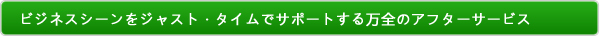 ビジネスシーンをジャスト・タイムでサポートする万全のアフターサービス